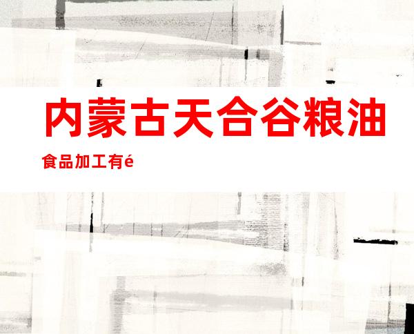 内蒙古天合谷粮油食品加工有限公司